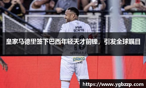皇家马德里签下巴西年轻天才前锋，引发全球瞩目