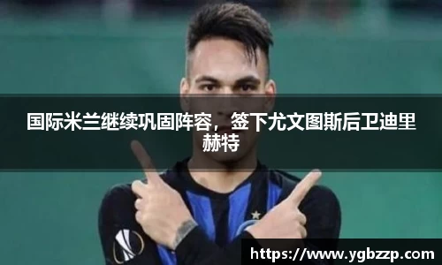 国际米兰继续巩固阵容，签下尤文图斯后卫迪里赫特