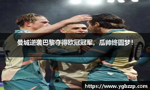 曼城逆袭巴黎夺得欧冠冠军，瓜帅终圆梦！