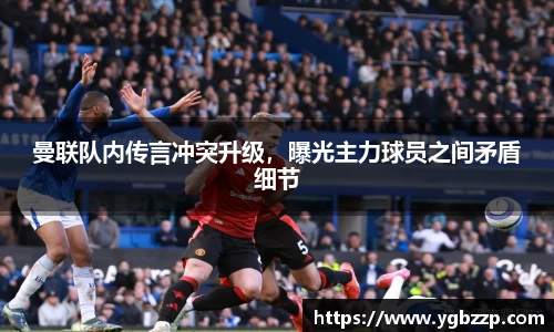 曼联队内传言冲突升级，曝光主力球员之间矛盾细节
