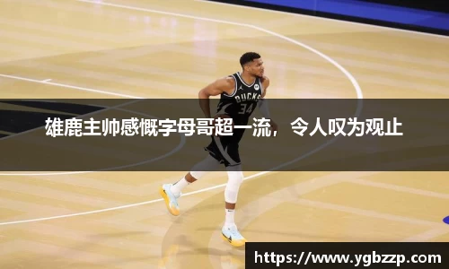 雄鹿主帅感慨字母哥超一流，令人叹为观止