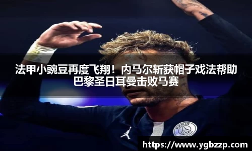 法甲小豌豆再度飞翔！内马尔斩获帽子戏法帮助巴黎圣日耳曼击败马赛