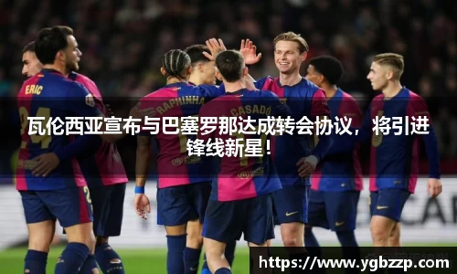 瓦伦西亚宣布与巴塞罗那达成转会协议，将引进锋线新星！
