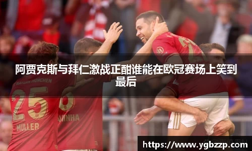 阿贾克斯与拜仁激战正酣谁能在欧冠赛场上笑到最后
