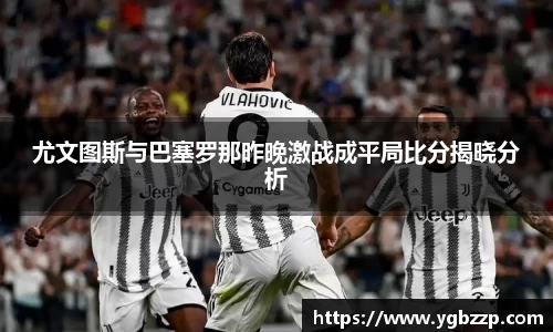 尤文图斯与巴塞罗那昨晚激战成平局比分揭晓分析