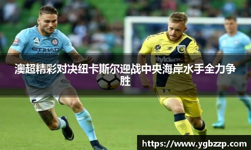 澳超精彩对决纽卡斯尔迎战中央海岸水手全力争胜