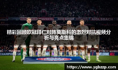 精彩回顾欧冠拜仁对阵莫斯科的激烈对抗视频分析与亮点集锦