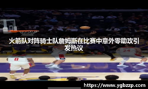 火箭队对阵骑士队詹姆斯在比赛中意外零助攻引发热议