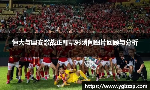 恒大与国安激战正酣精彩瞬间图片回顾与分析
