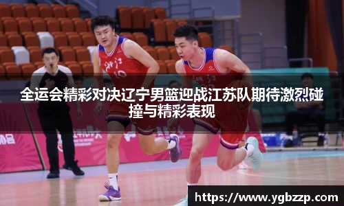 全运会精彩对决辽宁男篮迎战江苏队期待激烈碰撞与精彩表现
