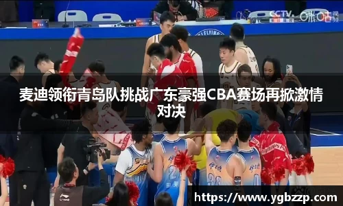 麦迪领衔青岛队挑战广东豪强CBA赛场再掀激情对决