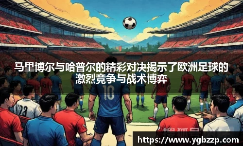 马里博尔与哈普尔的精彩对决揭示了欧洲足球的激烈竞争与战术博弈