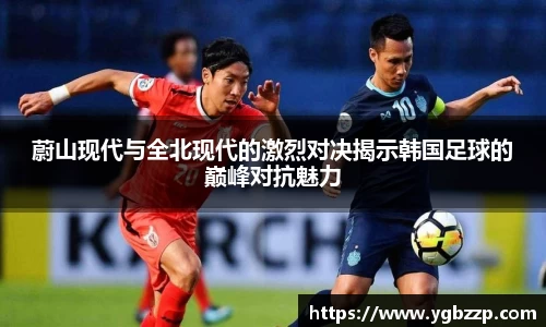 蔚山现代与全北现代的激烈对决揭示韩国足球的巅峰对抗魅力