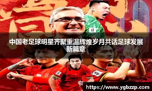 中国老足球明星齐聚重温辉煌岁月共话足球发展新篇章
