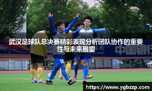 武汉足球队总决赛精彩表现分析团队协作的重要性与未来展望
